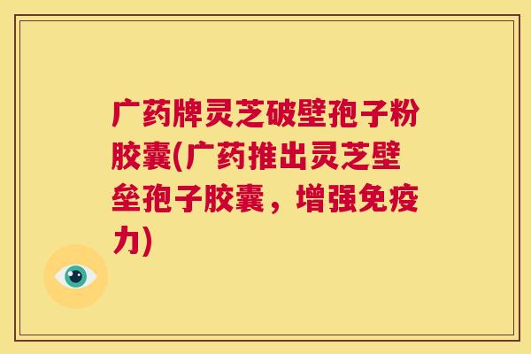 广药牌灵芝破壁孢子粉胶囊(广药推出灵芝壁垒孢子胶囊,增强免疫力) 广药牌灵芝破壁孢子粉胶囊(广药推出灵芝壁垒孢子胶囊,增强免疫力)