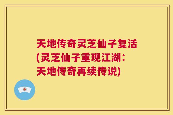 天地传奇灵芝仙子复活(灵芝仙子重现江湖：天地传奇再续传说)