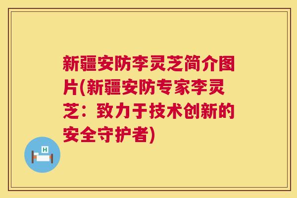 新疆安防李灵芝简介图片(新疆安防专家李灵芝：致力于技术创新的安全守护者)