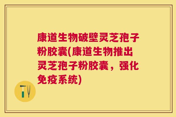 康道生物破壁灵芝孢子粉胶囊(康道生物推出灵芝孢子粉胶囊，强化免疫系统)