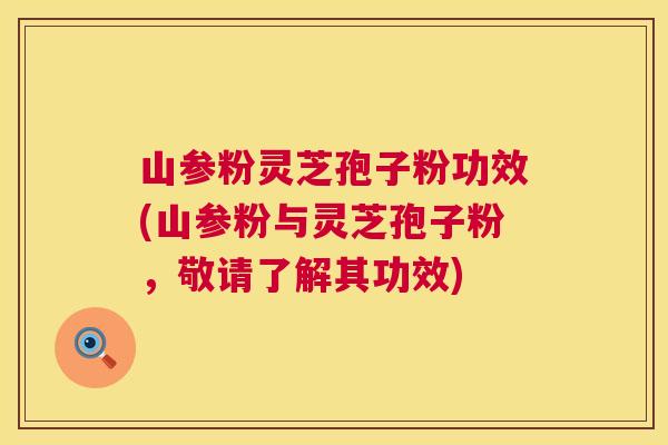 山参粉灵芝孢子粉功效(山参粉与灵芝孢子粉，敬请了解其功效)