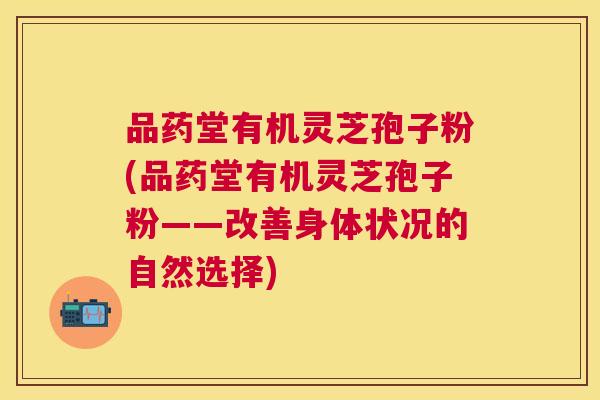 品药堂有机灵芝孢子粉(品药堂有机灵芝孢子粉——改善身体状况的自然选择)