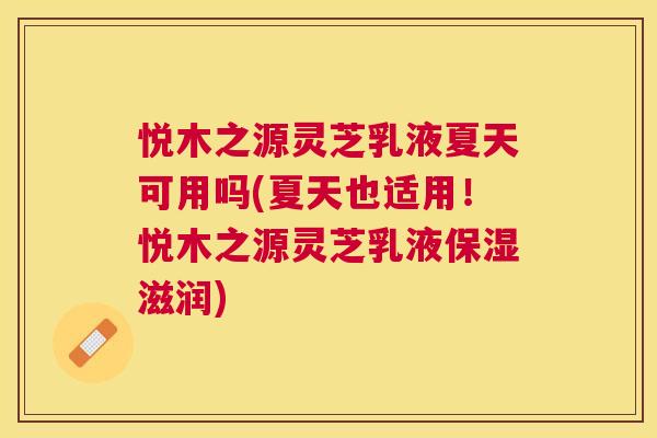 悦木之源灵芝乳液夏天可用吗(夏天也适用！悦木之源灵芝乳液保湿滋润)