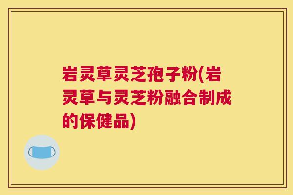 岩灵草灵芝孢子粉(岩灵草与灵芝粉融合制成的保健品)