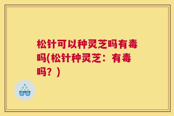松针可以种灵芝吗有毒吗(松针种灵芝：有毒吗？)