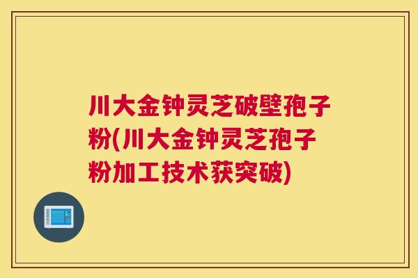 川大金钟灵芝破壁孢子粉(川大金钟灵芝孢子粉加工技术获突破)