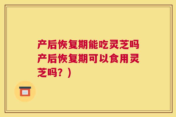产后恢复期能吃灵芝吗产后恢复期可以食用灵芝吗？)