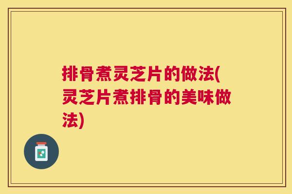 排骨煮灵芝片的做法(灵芝片煮排骨的美味做法)