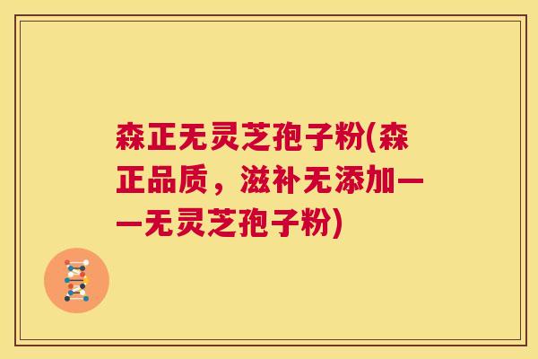 森正无灵芝孢子粉(森正品质,滋补无添加——无灵芝孢子粉) 森正无灵芝孢子粉(森正品质,滋补无添加——无灵芝孢子粉)