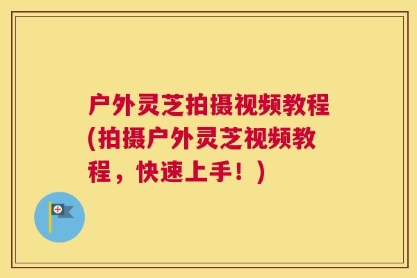 户外灵芝拍摄视频教程(拍摄户外灵芝视频教程，快速上手！)