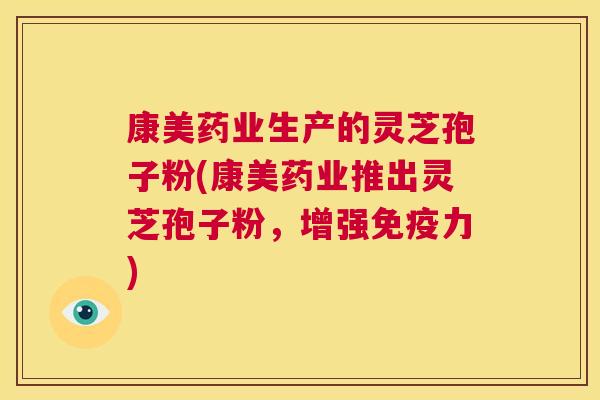 康美药业生产的灵芝孢子粉(康美药业推出灵芝孢子粉，增强免疫力)