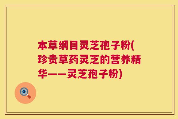 本草纲目灵芝孢子粉(珍贵草药灵芝的营养精华——灵芝孢子粉)