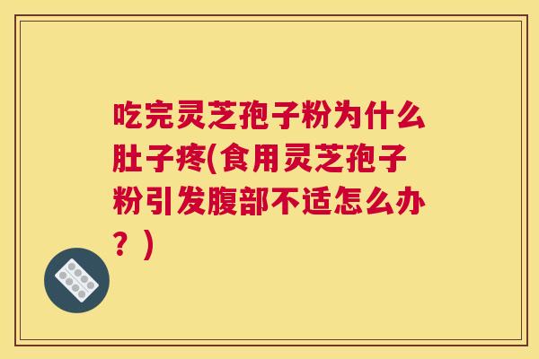 吃完灵芝孢子粉为什么肚子疼(食用灵芝孢子粉引发腹部不适怎么办？)