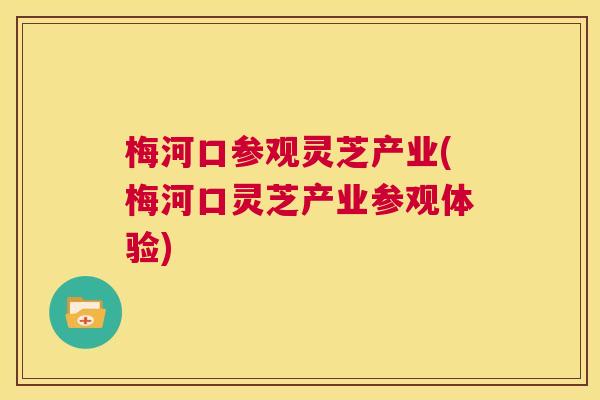 梅河口参观灵芝产业(梅河口灵芝产业参观体验)