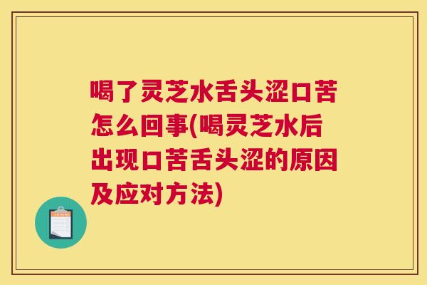 喝了灵芝水舌头涩口苦怎么回事(喝灵芝水后出现口苦舌头涩的原因及应对方法)