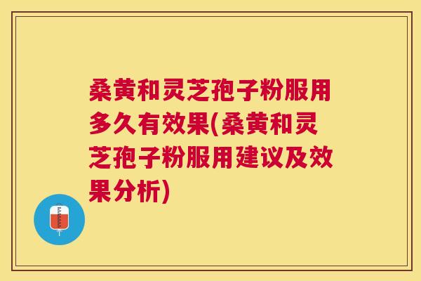 桑黄和灵芝孢子粉服用多久有效果(桑黄和灵芝孢子粉服用建议及效果分析)