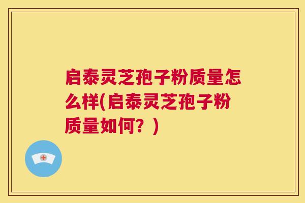 启泰灵芝孢子粉质量怎么样(启泰灵芝孢子粉质量如何？)