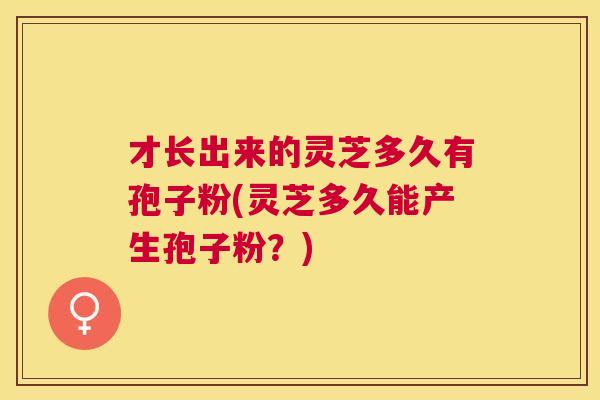 才长出来的灵芝多久有孢子粉(灵芝多久能产生孢子粉？)