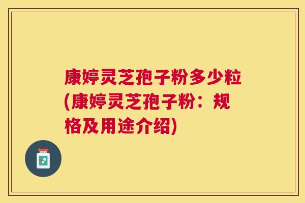 康婷灵芝孢子粉多少粒(康婷灵芝孢子粉:规格及用途介绍) 康婷灵芝孢子粉多少粒(康婷灵芝孢子粉:规格及用途介绍)