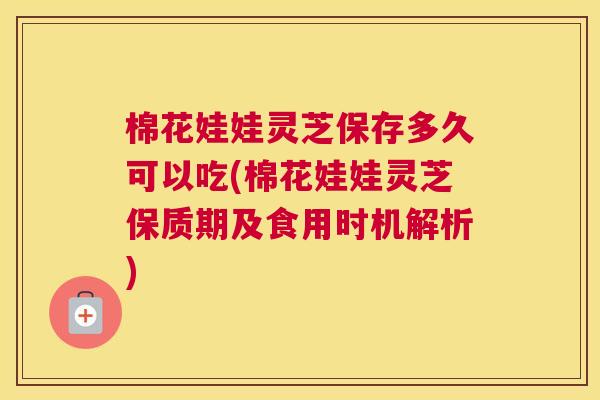 棉花娃娃灵芝保存多久可以吃(棉花娃娃灵芝保质期及食用时机解析)