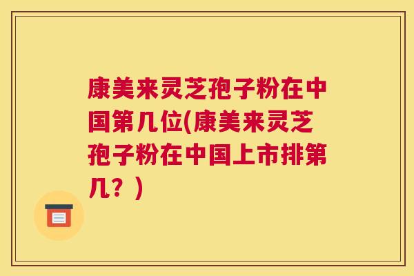 康美来灵芝孢子粉在中国第几位(康美来灵芝孢子粉在中国上市排第几？)