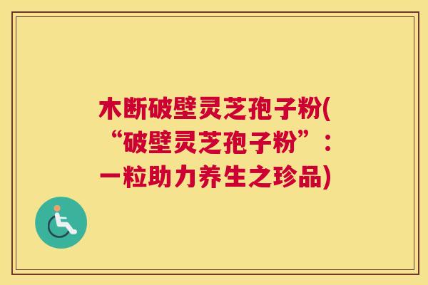 木断破壁灵芝孢子粉(“破壁灵芝孢子粉”：一粒助力养生之珍品)