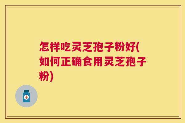 怎样吃灵芝孢子粉好(如何正确食用灵芝孢子粉)