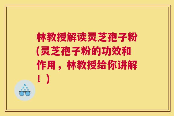 林教授解读灵芝孢子粉(灵芝孢子粉的功效和作用，林教授给你讲解！)