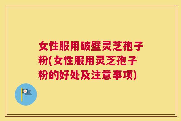 女性服用破壁灵芝孢子粉(女性服用灵芝孢子粉的好处及注意事项)
