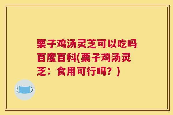 栗子鸡汤灵芝可以吃吗百度百科(栗子鸡汤灵芝：食用可行吗？)