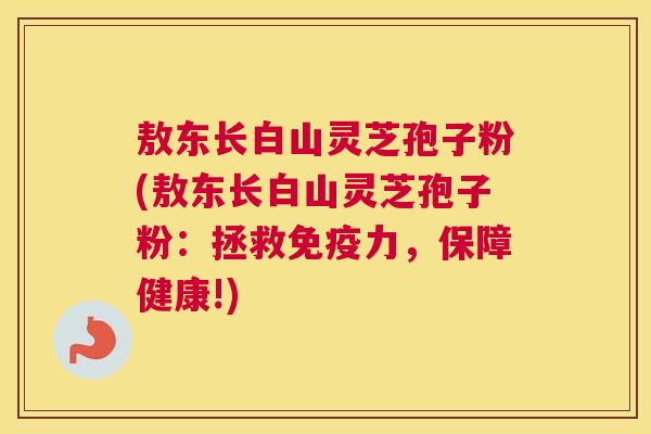 敖东长白山灵芝孢子粉(敖东长白山灵芝孢子粉：拯救免疫力，保障健康!)