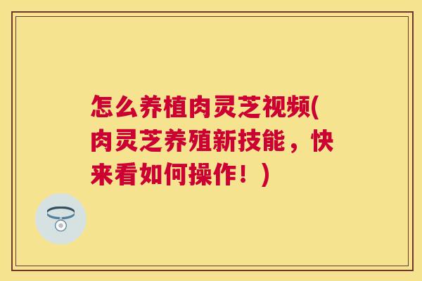 怎么养植肉灵芝视频(肉灵芝养殖新技能,快来看如何操作!) 怎么养植肉灵芝视频(肉灵芝养殖新技能,快来看如何操作!)