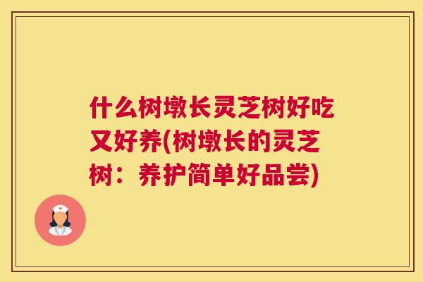 什么树墩长灵芝树好吃又好养(树墩长的灵芝树：养护简单好品尝)