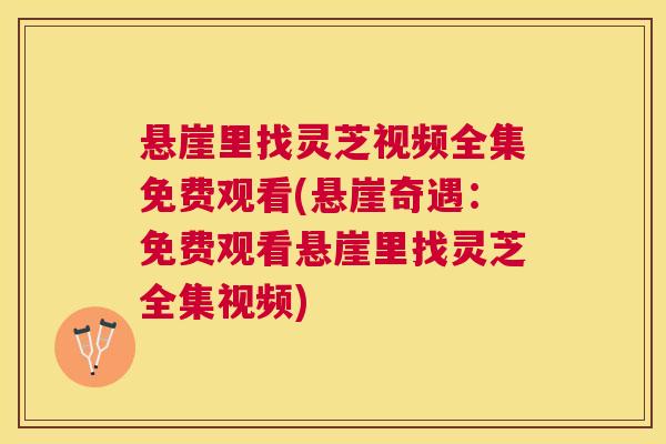 悬崖里找灵芝视频全集免费观看(悬崖奇遇:免费观看悬崖里找灵芝全集视频) 悬崖里找灵芝视频全集免费观看(悬崖奇遇:免费观看悬崖里找灵芝全集视频)