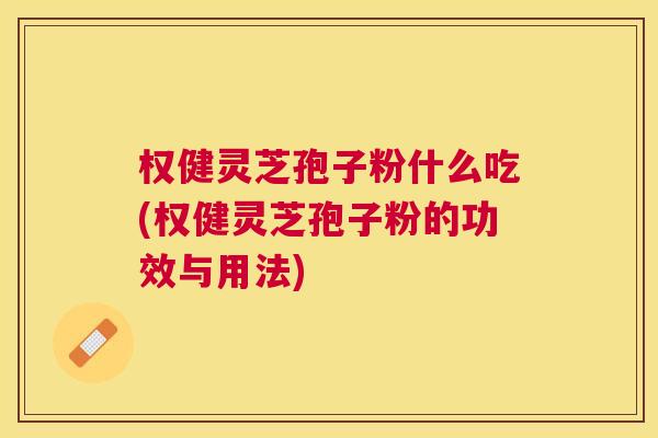 权健灵芝孢子粉什么吃(权健灵芝孢子粉的功效与用法)