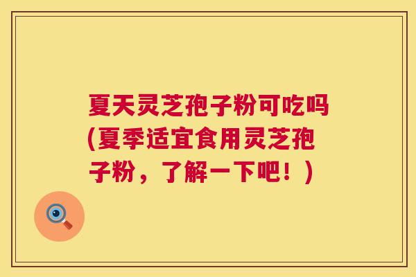 夏天灵芝孢子粉可吃吗(夏季适宜食用灵芝孢子粉，了解一下吧！)