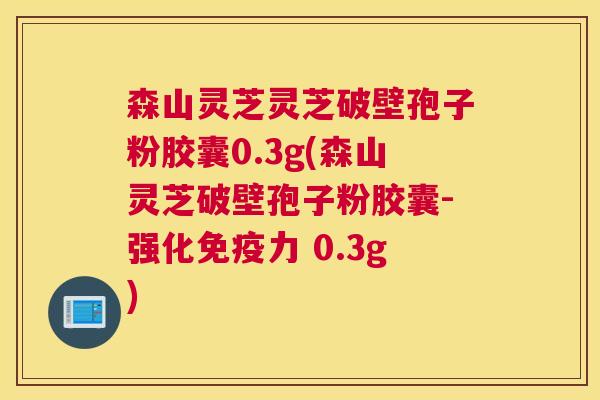 森山灵芝灵芝破壁孢子粉胶囊0.3g(森山灵芝破壁孢子粉胶囊-强化免疫力 0.3g)