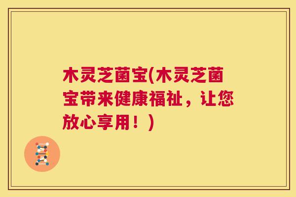木灵芝菌宝(木灵芝菌宝带来健康福祉，让您放心享用！)
