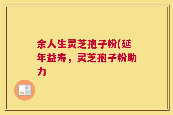 余人生灵芝孢子粉(延年益寿，灵芝孢子粉助力
