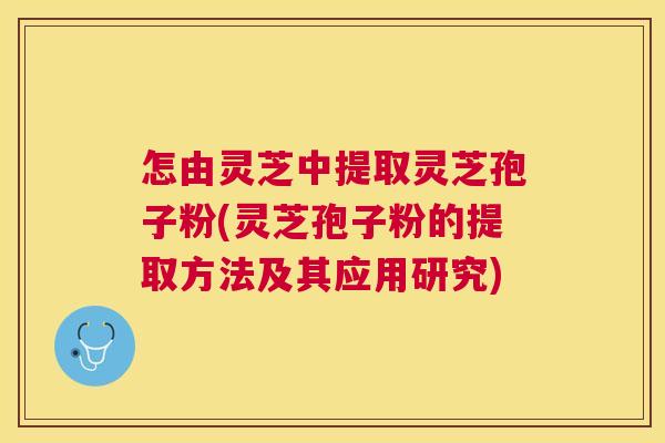 怎由灵芝中提取灵芝孢子粉(灵芝孢子粉的提取方法及其应用研究) 怎由灵芝中提取灵芝孢子粉(灵芝孢子粉的提取方法及其应用研究)