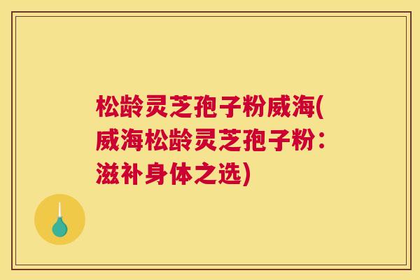 松龄灵芝孢子粉威海(威海松龄灵芝孢子粉：滋补身体之选)