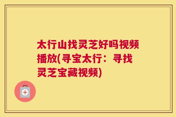 太行山找灵芝好吗视频播放(寻宝太行：寻找灵芝宝藏视频)