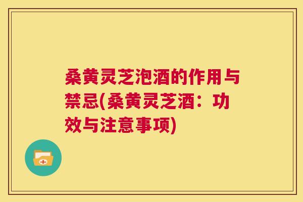 桑黄灵芝泡酒的作用与禁忌(桑黄灵芝酒:功效与注意事项) 桑黄灵芝泡酒的作用与禁忌(桑黄灵芝酒:功效与注意事项)