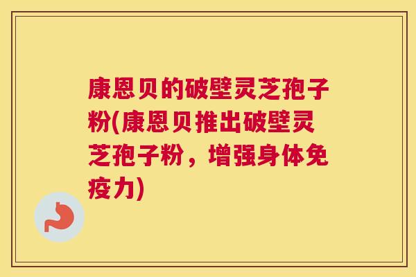 康恩贝的破壁灵芝孢子粉(康恩贝推出破壁灵芝孢子粉，增强身体免疫力)