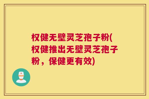 权健无壁灵芝孢子粉(权健推出无壁灵芝孢子粉，保健更有效)