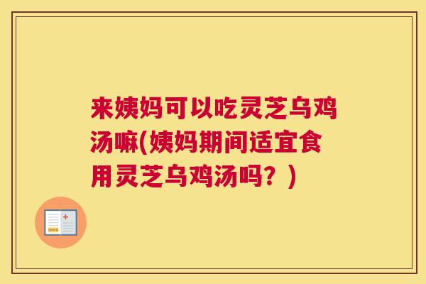 来姨妈可以吃灵芝乌鸡汤嘛(姨妈期间适宜食用灵芝乌鸡汤吗？)