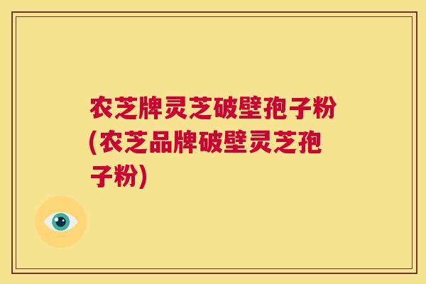 农芝牌灵芝破壁孢子粉(农芝品牌破壁灵芝孢子粉)