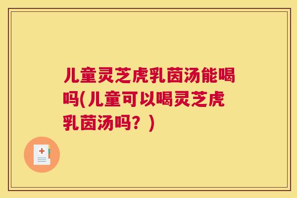 儿童灵芝虎乳茵汤能喝吗(儿童可以喝灵芝虎乳茵汤吗？)