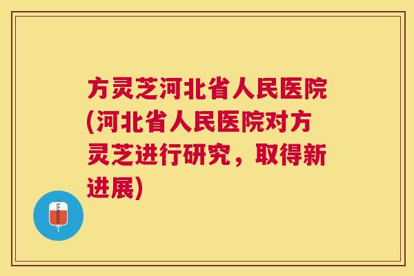 方灵芝河北省人民医院(河北省人民医院对方灵芝进行研究，取得新进展)