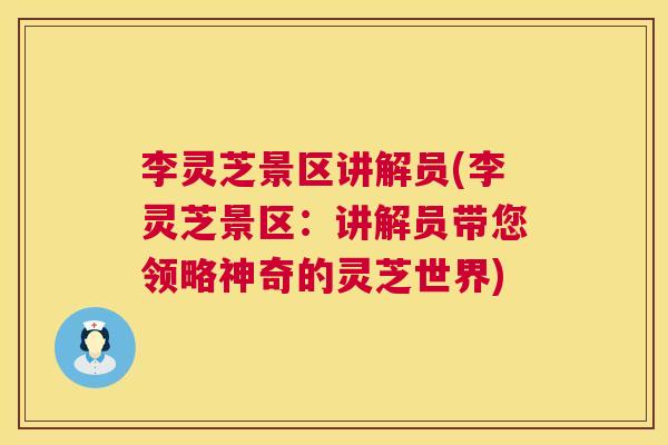 李灵芝景区讲解员(李灵芝景区：讲解员带您领略神奇的灵芝世界)